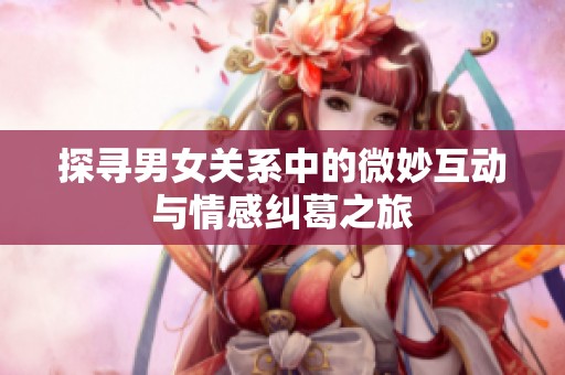 探尋男女關系中的微妙互動與情感糾葛之旅