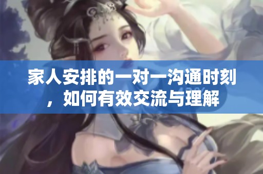 家人安排的一對(duì)一溝通時(shí)刻，如何有效交流與理解