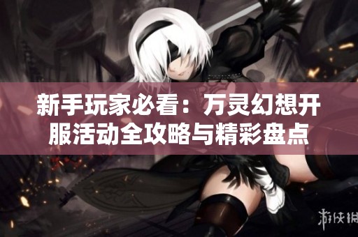 新手玩家必看：萬靈幻想開服活動全攻略與精彩盤點