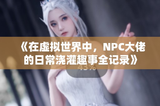 《在虛擬世界中，NPC大佬的日常澆灌趣事全記錄》