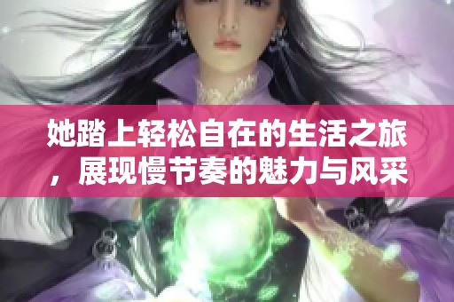 她踏上輕松自在的生活之旅，展現(xiàn)慢節(jié)奏的魅力與風(fēng)采