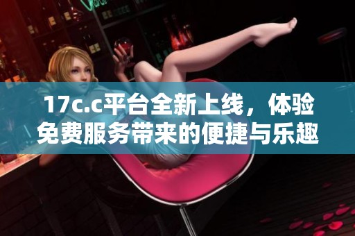 17c.c平臺全新上線，體驗免費服務(wù)帶來的便捷與樂趣