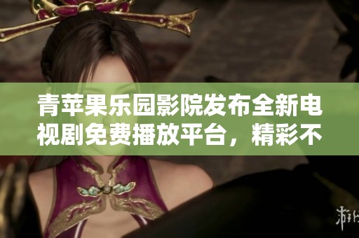 青蘋果樂園影院發布全新電視劇免費播放平臺，精彩不斷！