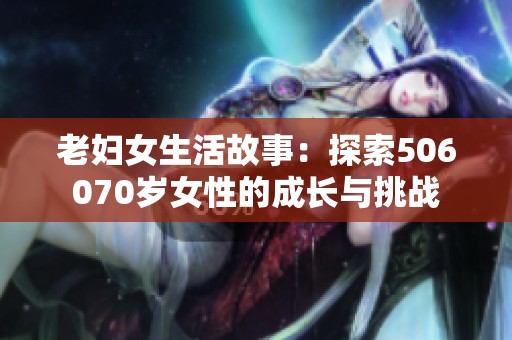 老婦女生活故事：探索506070歲女性的成長與挑戰