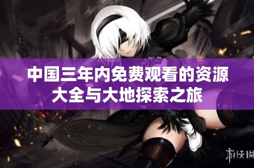 中國三年內(nèi)免費觀看的資源大全與大地探索之旅