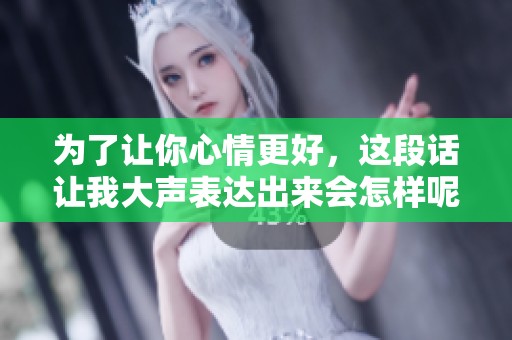 為了讓你心情更好，這段話讓我大聲表達(dá)出來會怎樣呢