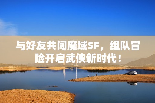 與好友共闖魔域SF，組隊(duì)冒險(xiǎn)開啟武俠新時(shí)代！