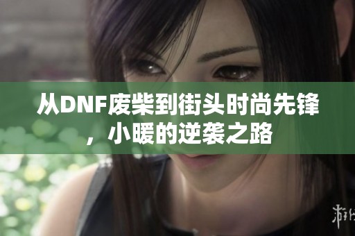 從DNF廢柴到街頭時尚先鋒，小暖的逆襲之路