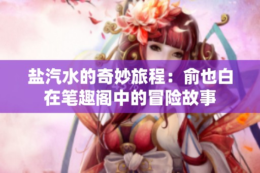 鹽汽水的奇妙旅程：俞也白在筆趣閣中的冒險(xiǎn)故事
