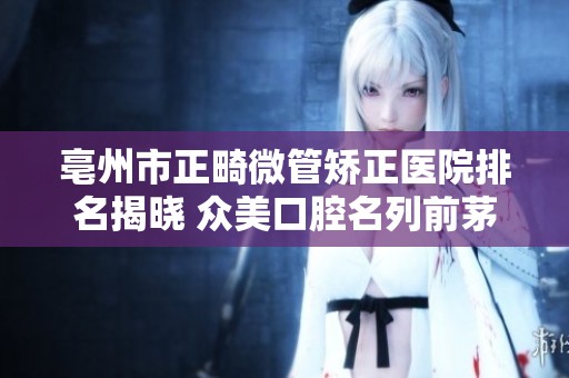 亳州市正畸微管矯正醫院排名揭曉 眾美口腔名列前茅