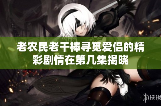 老農民老干棒尋覓愛侶的精彩劇情在第幾集揭曉