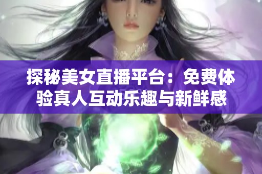 探秘美女直播平臺：免費體驗真人互動樂趣與新鮮感
