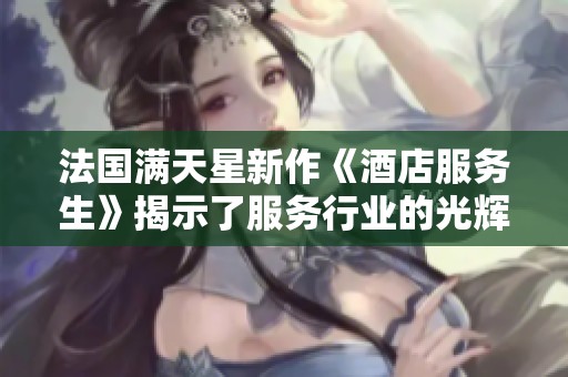 法國滿天星新作《酒店服務(wù)生》揭示了服務(wù)行業(yè)的光輝與挑戰(zhàn)