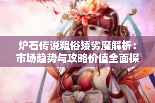 爐石傳說粗俗矮劣魔解析：市場趨勢與攻略價值全面探討