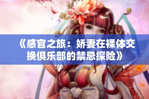 《感官之旅：嬌妻在裸體交換俱樂部的禁忌探險》
