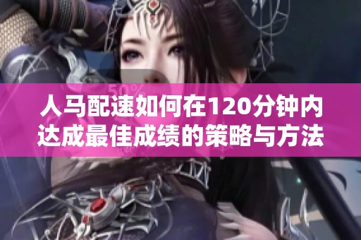 人馬配速如何在120分鐘內(nèi)達成最佳成績的策略與方法