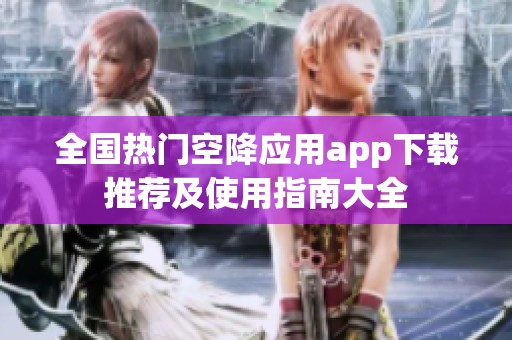 全國熱門空降應用app下載推薦及使用指南大全