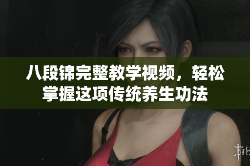八段錦完整教學視頻，輕松掌握這項傳統養生功法