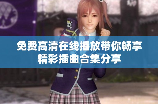 免費高清在線播放帶你暢享精彩插曲合集分享