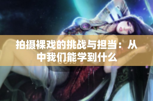 拍攝裸戲的挑戰與擔當：從中我們能學到什么