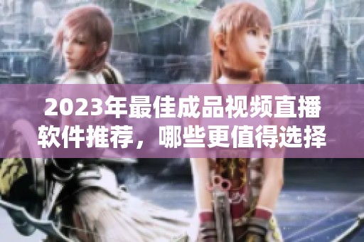 2023年最佳成品視頻直播軟件推薦，哪些更值得選擇？