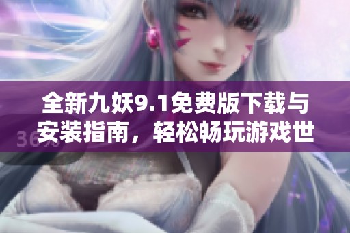 全新九妖9.1免費版下載與安裝指南，輕松暢玩游戲世界