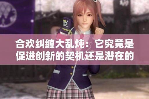 合歡糾纏大亂燉：它究竟是促進創新的契機還是潛在的隱患