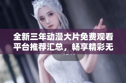 全新三年動漫大片免費觀看平臺推薦匯總，暢享精彩無限