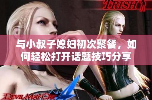 與小叔子媳婦初次聚餐，如何輕松打開話題技巧分享