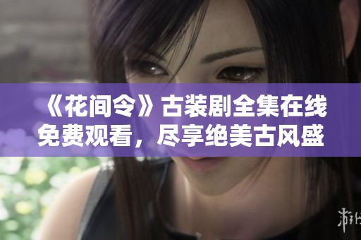 《花間令》古裝劇全集在線免費觀看，盡享絕美古風盛宴