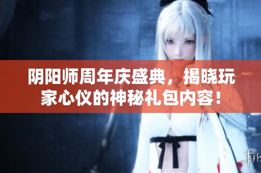 陰陽師周年慶盛典，揭曉玩家心儀的神秘禮包內容！