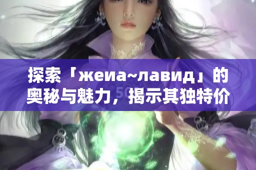 探索「жеиа~лавид」的奧秘與魅力，揭示其獨特價值與潛力