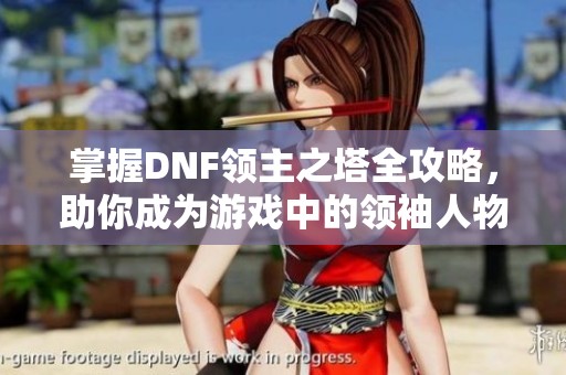 掌握DNF領主之塔全攻略，助你成為游戲中的領袖人物