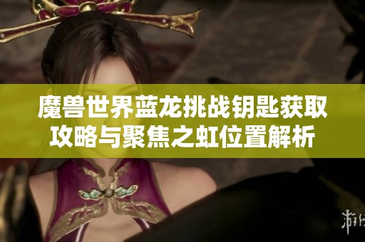 魔獸世界藍龍挑戰鑰匙獲取攻略與聚焦之虹位置解析