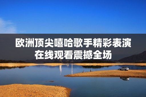 歐洲頂尖嘻哈歌手精彩表演在線觀看震撼全場