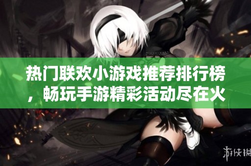 熱門聯歡小游戲推薦排行榜，暢玩手游精彩活動盡在火把云手游網
