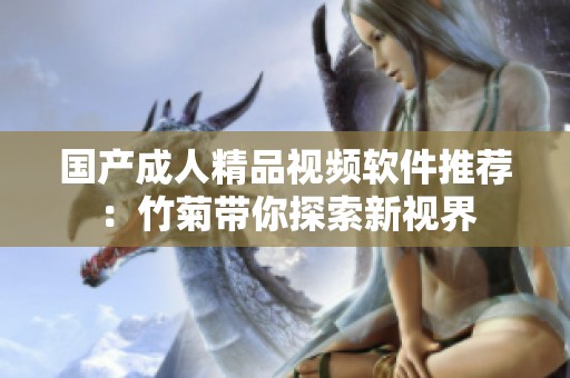 國產成人精品視頻軟件推薦：竹菊帶你探索新視界