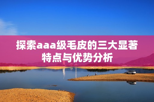 探索aaa級毛皮的三大顯著特點與優勢分析