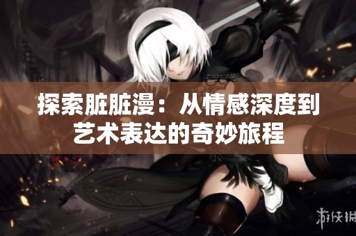探索臟臟漫：從情感深度到藝術(shù)表達(dá)的奇妙旅程