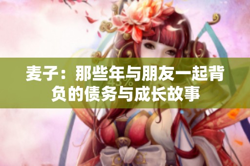麥子：那些年與朋友一起背負的債務與成長故事