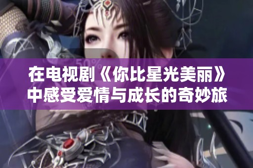 在電視劇《你比星光美麗》中感受愛情與成長的奇妙旅程