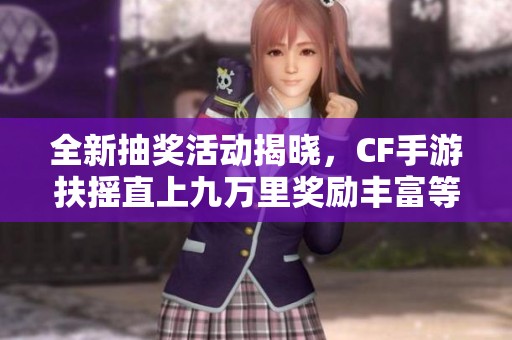 全新抽獎活動揭曉，CF手游扶搖直上九萬里獎勵豐富等你發(fā)現(xiàn)