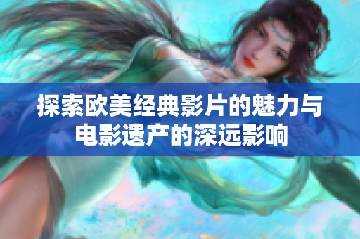 探索歐美經典影片的魅力與電影遺產的深遠影響