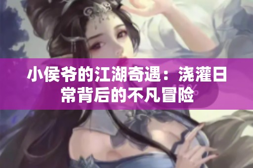 小侯爺的江湖奇遇：澆灌日常背后的不凡冒險