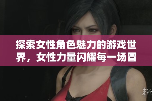 探索女性角色魅力的游戲世界，女性力量閃耀每一場冒險