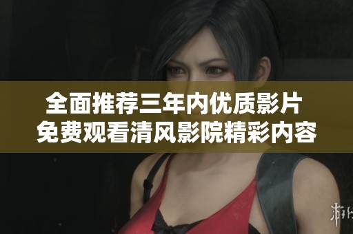 全面推薦三年內(nèi)優(yōu)質(zhì)影片 免費(fèi)觀看清風(fēng)影院精彩內(nèi)容 