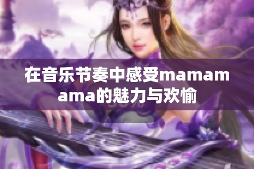 在音樂節(jié)奏中感受mamamama的魅力與歡愉