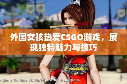 外國女孩熱愛CSGO游戲，展現獨特魅力與技巧