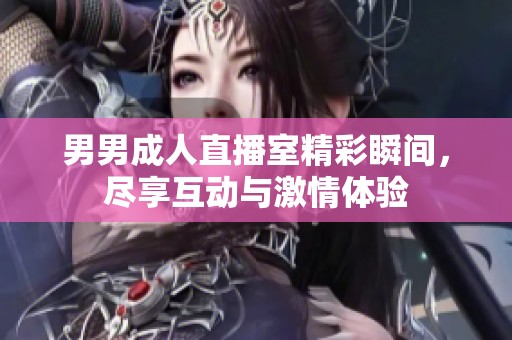 男男成人直播室精彩瞬間，盡享互動與激情體驗