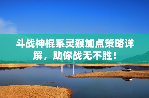 斗戰(zhàn)神棍系靈猴加點策略詳解，助你戰(zhàn)無不勝！